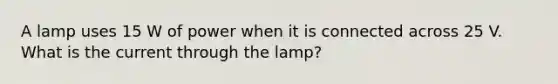 A lamp uses 15 W of power when it is connected across 25 V. What is the current through the lamp?