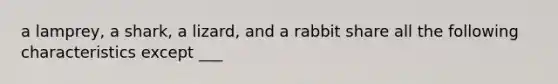 a lamprey, a shark, a lizard, and a rabbit share all the following characteristics except ___