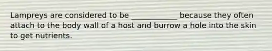 Lampreys are considered to be ____________ because they often attach to the body wall of a host and burrow a hole into the skin to get nutrients.
