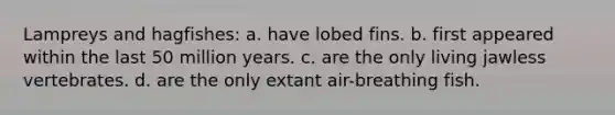 Lampreys and hagfishes: a. have lobed fins. b. first appeared within the last 50 million years. c. are the only living jawless vertebrates. d. are the only extant air-breathing fish.