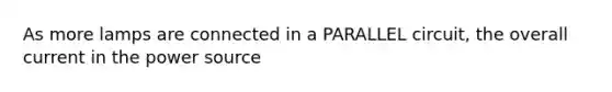 As more lamps are connected in a PARALLEL circuit, the overall current in the power source