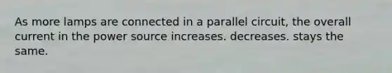 As more lamps are connected in a parallel circuit, the overall current in the power source increases. decreases. stays the same.