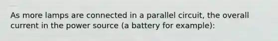 As more lamps are connected in a parallel circuit, the overall current in the power source (a battery for example):