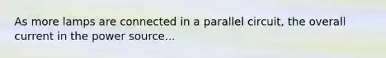As more lamps are connected in a parallel circuit, the overall current in the power source...