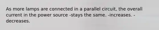 As more lamps are connected in a parallel circuit, the overall current in the power source -stays the same. -increases. -decreases.