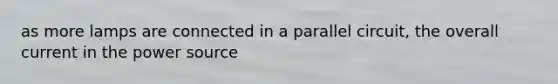 as more lamps are connected in a parallel circuit, the overall current in the power source