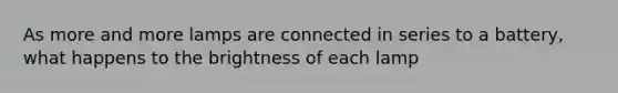 As more and more lamps are connected in series to a battery, what happens to the brightness of each lamp