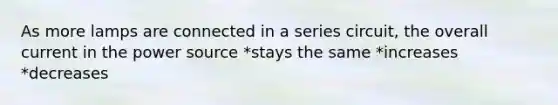 As more lamps are connected in a series circuit, the overall current in the power source *stays the same *increases *decreases