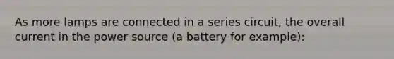 As more lamps are connected in a series circuit, the overall current in the power source (a battery for example):