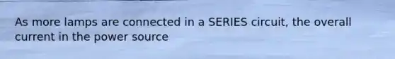As more lamps are connected in a SERIES circuit, the overall current in the power source