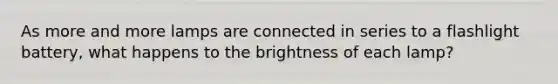 As more and more lamps are connected in series to a flashlight battery, what happens to the brightness of each lamp?