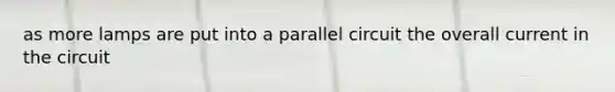 as more lamps are put into a parallel circuit the overall current in the circuit