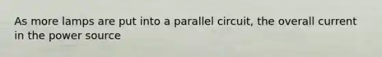 As more lamps are put into a parallel circuit, the overall current in the power source