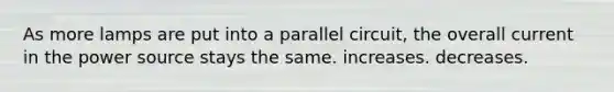 As more lamps are put into a parallel circuit, the overall current in the power source stays the same. increases. decreases.