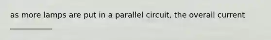 as more lamps are put in a parallel circuit, the overall current ___________