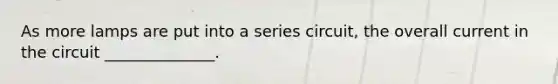 As more lamps are put into a series circuit, the overall current in the circuit ______________.