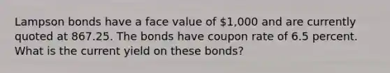 Lampson bonds have a face value of 1,000 and are currently quoted at 867.25. The bonds have coupon rate of 6.5 percent. What is the current yield on these bonds?