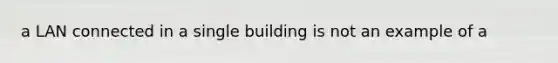 a LAN connected in a single building is not an example of a