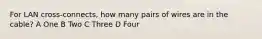 For LAN cross-connects, how many pairs of wires are in the cable? A One B Two C Three D Four