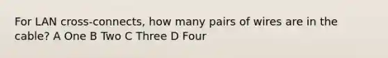 For LAN cross-connects, how many pairs of wires are in the cable? A One B Two C Three D Four