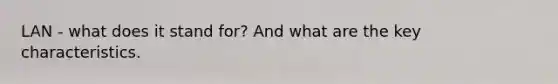LAN - what does it stand for? And what are the key characteristics.