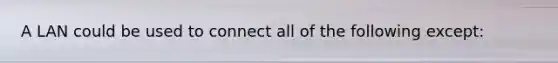 A LAN could be used to connect all of the following except: