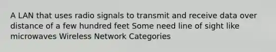 A LAN that uses radio signals to transmit and receive data over distance of a few hundred feet Some need line of sight like microwaves Wireless Network Categories