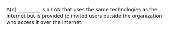 A(n) _________ is a LAN that uses the same technologies as the Internet but is provided to invited users outside the organization who access it over the Internet.