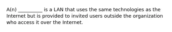 A(n) __________ is a LAN that uses the same technologies as the Internet but is provided to invited users outside the organization who access it over the Internet.