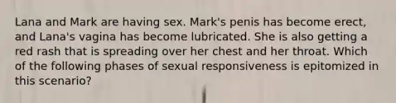 Lana and Mark are having sex. Mark's penis has become erect, and Lana's vagina has become lubricated. She is also getting a red rash that is spreading over her chest and her throat. Which of the following phases of sexual responsiveness is epitomized in this scenario?