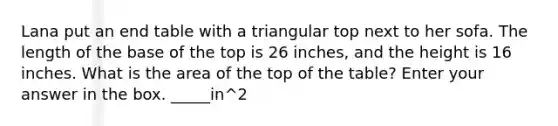 Lana put an end table with a triangular top next to her sofa. The length of the base of the top is 26 inches, and the height is 16 inches. What is the area of the top of the table? Enter your answer in the box. _____in^2