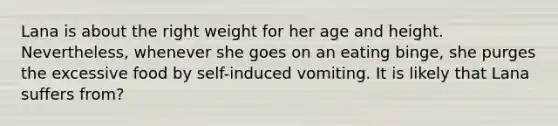 Lana is about the right weight for her age and height. Nevertheless, whenever she goes on an eating binge, she purges the excessive food by self-induced vomiting. It is likely that Lana suffers from?