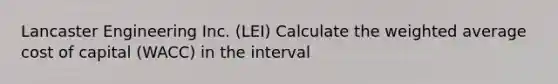 Lancaster Engineering Inc. (LEI) Calculate the <a href='https://www.questionai.com/knowledge/koL1NUNNcJ-weighted-average' class='anchor-knowledge'>weighted average</a> cost of capital (WACC) in the interval