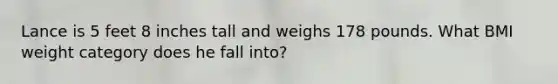 Lance is 5 feet 8 inches tall and weighs 178 pounds. What BMI weight category does he fall into?