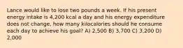 Lance would like to lose two pounds a week. If his present energy intake is 4,200 kcal a day and his energy expenditure does not change, how many kilocalories should he consume each day to achieve his goal? A) 2,500 B) 3,700 C) 3,200 D) 2,000