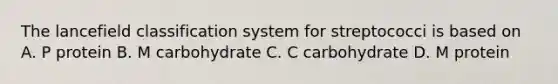 The lancefield classification system for streptococci is based on A. P protein B. M carbohydrate C. C carbohydrate D. M protein