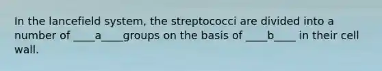 In the lancefield system, the streptococci are divided into a number of ____a____groups on the basis of ____b____ in their cell wall.