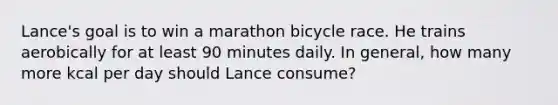 Lance's goal is to win a marathon bicycle race. He trains aerobically for at least 90 minutes daily. In general, how many more kcal per day should Lance consume?