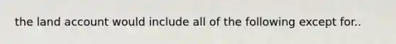 the land account would include all of the following except for..