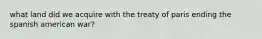 what land did we acquire with the treaty of paris ending the spanish american war?