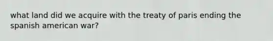 what land did we acquire with the treaty of paris ending the spanish american war?