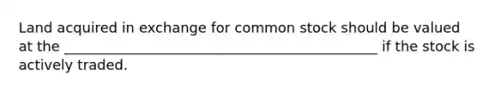 Land acquired in exchange for common stock should be valued at the _____________________________________________ if the stock is actively traded.