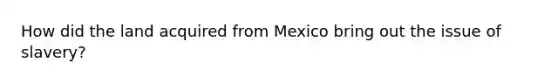 How did the land acquired from Mexico bring out the issue of slavery?