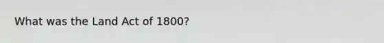 What was the Land Act of 1800?