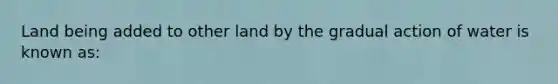 Land being added to other land by the gradual action of water is known as: