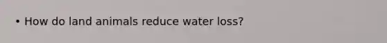 • How do land animals reduce water loss?