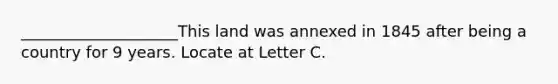 ____________________This land was annexed in 1845 after being a country for 9 years. Locate at Letter C.