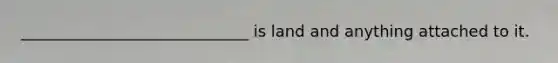 _____________________________ is land and anything attached to it.