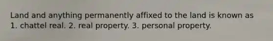 Land and anything permanently affixed to the land is known as 1. chattel real. 2. real property. 3. personal property.