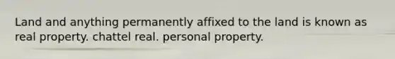 Land and anything permanently affixed to the land is known as real property. chattel real. personal property.